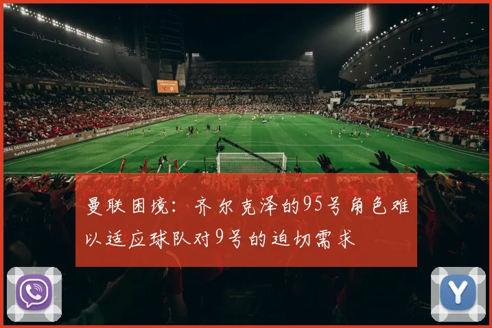 曼联困境：齐尔克泽的95号角色难以适应球队对9号的迫切需求